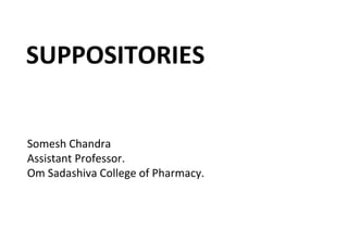 SUPPOSITORIES
Somesh Chandra
Assistant Professor.
Om Sadashiva College of Pharmacy.
 