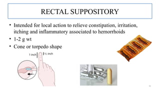 10
RECTAL SUPPOSITORY
• Intended for local action to relieve constipation, irritation,
itching and inflammatory associated to hemorrhoids
• 1-2 g wt
• Cone or torpedo shape
 