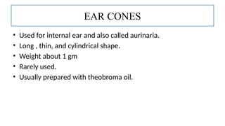 • Used for internal ear and also called aurinaria.
• Long , thin, and cylindrical shape.
• Weight about 1 gm
• Rarely used.
• Usually prepared with theobroma oil.
EAR CONES
 