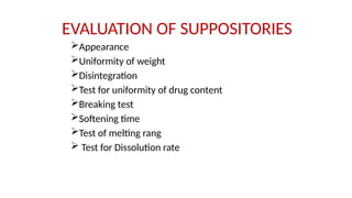 EVALUATION OF SUPPOSITORIES
Appearance
Uniformity of weight
Disintegration
Test for uniformity of drug content
Breaking test
Softening time
Test of melting rang
 Test for Dissolution rate
 