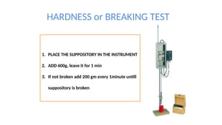 HARDNESS or BREAKING TEST
1. PLACE THE SUPPOSITORY IN THE INSTRUMENT
2. ADD 600g, leave it for 1 min
3. If not broken add 200 gm every 1minute untill
suppository is broken
 