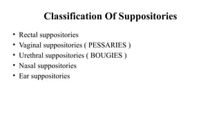 Classification Of Suppositories
• Rectal suppositories
• Vaginal suppositories ( PESSARIES )
• Urethral suppositories ( BOUGIES )
• Nasal suppositories
• Ear suppositories
 