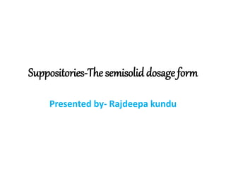 Suppositories-The semisolid dosage form
Presented by- Rajdeepa kundu
 