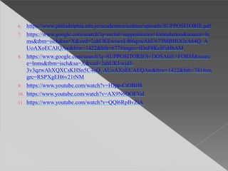 6. https://www.philadelphia.edu.jo/academics/aadnan/uploads/SUPPOSITORIE.pdf
7. https://www.google.com/search?q=rectal+suppositories+formulation&source=ln
ms&tbm=isch&sa=X&ved=2ahUKEwiwxLf66qzwAhU673MBHUGzA64Q_A
UoAXoECAIQAw&biw=1422&bih=677#imgrc=lDnF8KcIFsHhAM
8. https://www.google.com/search?q=SUPPOSITORIES+DOSAGE+FORM&sourc
e=lnms&tbm=isch&sa=X&ved=2ahUKEwjd1-
3v3qzwAhXQXCsKHSn5C4oQ_AUoAXoECAEQAw&biw=1422&bih=741#im
grc=RSPXgEH6v21tNM
9. https://www.youtube.com/watch?v=HJpp-CtOBH8
10. https://www.youtube.com/watch?v=AX9N6OOEVaI
11. https://www.youtube.com/watch?v=QQl6RpBvZtA
 