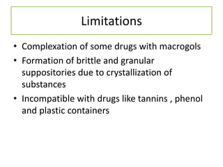 Limitations
• Complexation of some drugs with macrogols
• Formation of brittle and granular
suppositories due to crystallization of
substances
• Incompatible with drugs like tannins , phenol
and plastic containers
 