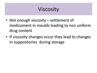 Viscosity
• Not enough viscosity – settlement of
medicament in moulds leading to non uniform
drug content
• If viscosity changes occur they lead to changes
in suppositories during storage
 