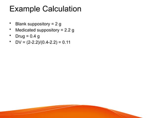 Example Calculation
• Blank suppository = 2 g
• Medicated suppository = 2.2 g
• Drug = 0.4 g
• DV = (2-2.2)/(0.4-2.2) = 0.11
 