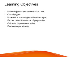 Learning Objectives
• Define suppositories and describe uses.
• Classify types.
• Understand advantages & disadvantages.
• Explain bases & methods of preparation.
• Calculate displacement value.
• Evaluate suppositories.
 