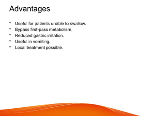 Advantages
• Useful for patients unable to swallow.
• Bypass first-pass metabolism.
• Reduced gastric irritation.
• Useful in vomiting.
• Local treatment possible.
 
