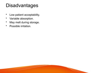 Disadvantages
• Low patient acceptability.
• Variable absorption.
• May melt during storage.
• Possible irritation.
 