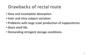 • Slow and incomplete absorption.
• Inter and intra-subject variation.
• Problems with large scale production of suppositories
• Short shelf life.
• Demanding stringent storage conditions.
10
 