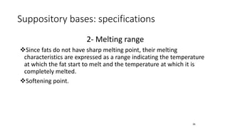 Suppository bases: specifications
2- Melting range
❖Since fats do not have sharp melting point, their melting
characteristics are expressed as a range indicating the temperature
at which the fat start to melt and the temperature at which it is
completely melted.
❖Softening point.
35
 