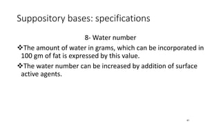 Suppository bases: specifications
8- Water number
❖The amount of water in grams, which can be incorporated in
100 gm of fat is expressed by this value.
❖The water number can be increased by addition of surface
active agents.
41
 