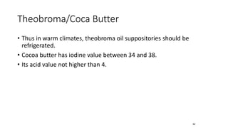 Theobroma/Coca Butter
• Thus in warm climates, theobroma oil suppositories should be
refrigerated.
• Cocoa butter has iodine value between 34 and 38.
• Its acid value not higher than 4.
52
 