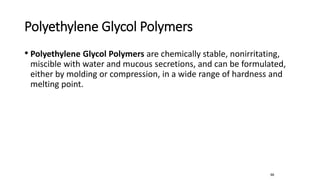 Polyethylene Glycol Polymers
• Polyethylene Glycol Polymers are chemically stable, nonirritating,
miscible with water and mucous secretions, and can be formulated,
either by molding or compression, in a wide range of hardness and
melting point.
66
 