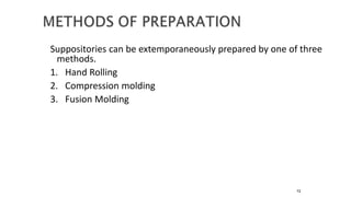 Suppositories can be extemporaneously prepared by one of three
methods.
1. Hand Rolling
2. Compression molding
3. Fusion Molding
72
 