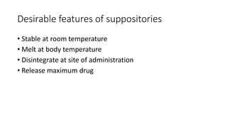 Desirable features of suppositories
• Stable at room temperature
• Melt at body temperature
• Disintegrate at site of administration
• Release maximum drug
 