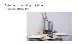 Automatic moulding machine
• it can make 6000 unit/hr
 