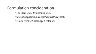 Formulation concideration
• For local use / Systematic use?
• Site of application, rectal/vaginal/urethral?
• Quick release/ prolonged release?
 