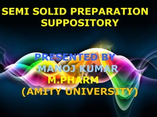 SEMI SOLID PREPARATION
      SUPPOSITORY


    PRESENTED BY
    MANOJ KUMAR
      M.PHARM
  (AMITY UNIVERSITY)
                   Page 1
 