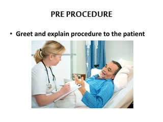 PRE PROCEDURE
• Greet and explain procedure to the patient
 