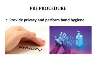 PRE PROCEDURE
• Provide privacy and perform hand hygiene
 