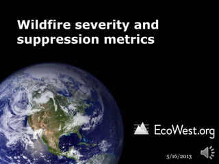 Wildfire severity and
suppression metrics
5/16/2013
 