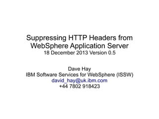 Suppressing HTTP Headers from
WebSphere Application Server
18 December 2013 Version 0.5
Dave Hay
IBM Software Services for WebSphere (ISSW)
david_hay@uk.ibm.com
+44 7802 918423

 