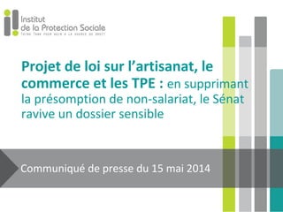 Projet de loi sur l’artisanat, le
commerce et les TPE : en supprimant
la présomption de non-salariat, le Sénat
ravive un dossier sensible
Communiqué de presse du 15 mai 2014
 