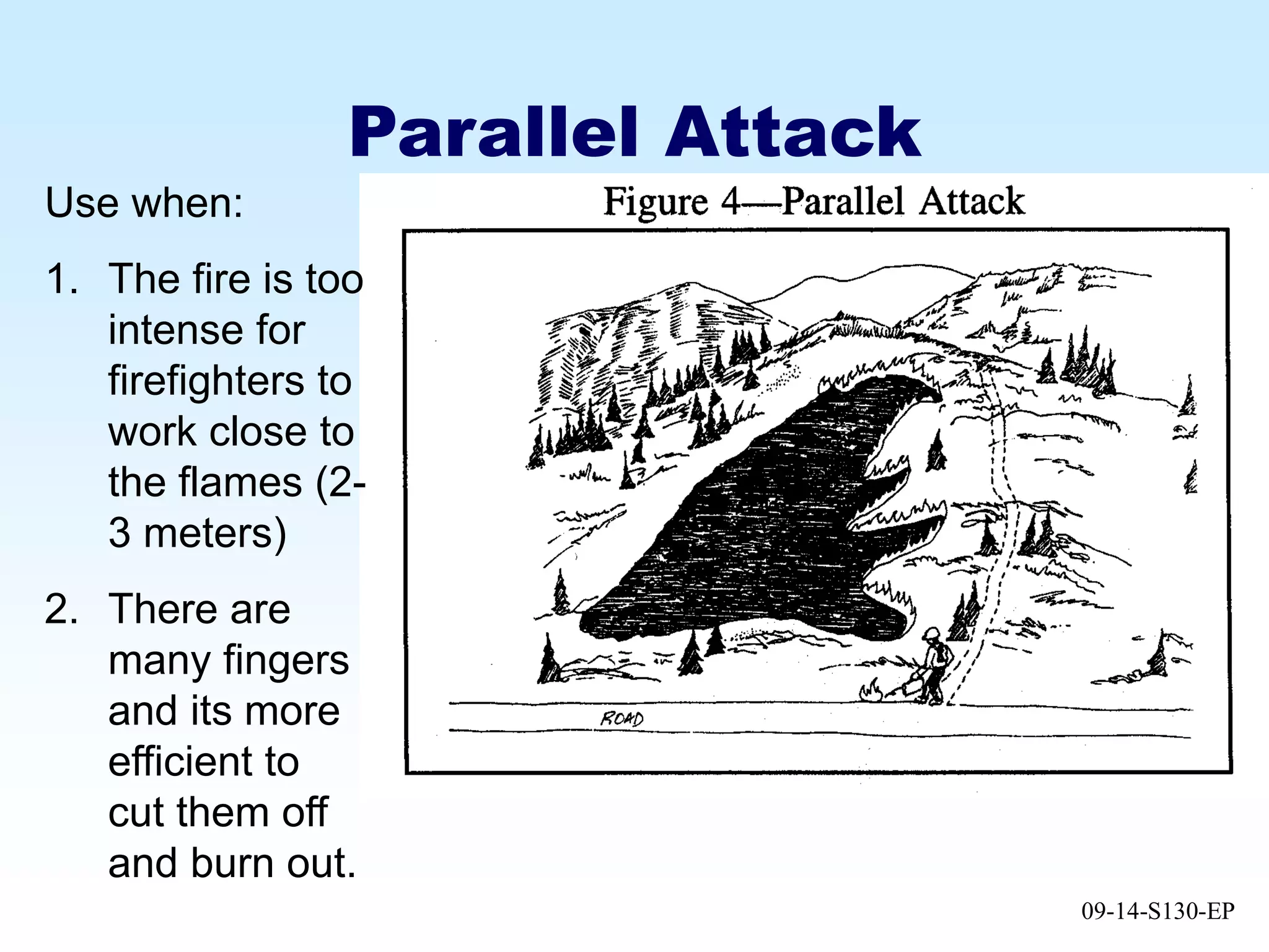 09-14-S130-EP
Parallel Attack
Use when:
1. The fire is too
intense for
firefighters to
work close to
the flames (2-
3 meters)
2. There are
many fingers
and its more
efficient to
cut them off
and burn out.
 