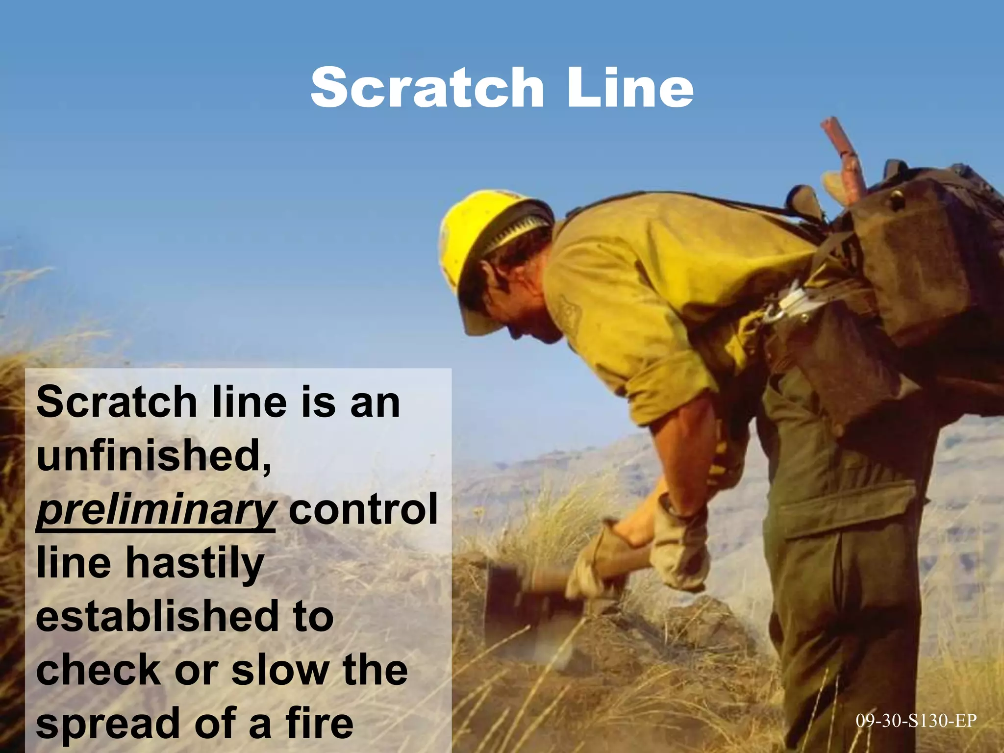 09-30-S130-EP
Scratch Line
09-30-S130-EP
Scratch line is an
unfinished,
preliminary control
line hastily
established to
check or slow the
spread of a fire
 