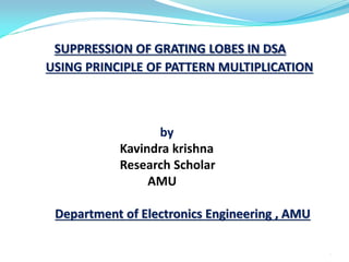 SUPPRESSION OF GRATING LOBES IN DSA
USING PRINCIPLE OF PATTERN MULTIPLICATION
by
Kavindra krishna
Research Scholar
AMU
Department of Electronics Engineering , AMU
1
 