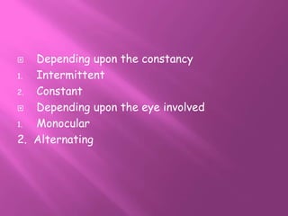  Depending upon the constancy
1. Intermittent
2. Constant
 Depending upon the eye involved
1. Monocular
2. Alternating
 