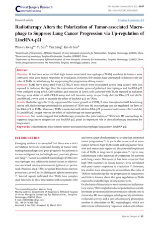 DOI: 10.31491/CSRC.2019.03.026
Wan-ru Geng et al 01
Clin Surg Res Commun 2019; 3(1): 01-07
Research article
Radiotherapy Alters the Polarization of Tumor-associated Macro-
phage to Suppress Lung Cancer Progression via Up-regulation of
LincRNA-p21
Abstract
Objective: It has been reported that high tumor-associated macrophages (TAMs) numbers in tumors were
correlated with poor tumor responses to irradiation. However, few studies have attempted to demonstrate the
roles of TAMs in radiotherapy for suppressing the progression of lung cancer.
Methods: TAMs were separated from C57BL/6 mice which were inoculated Lewis lung cancer cells and
exposed to radiation therapy, then the expression of maker genes of polarized macrophages and lincRNA-p21
were analyzed using qPCR. Cell viability and invasion of Lewis cells cultured with TAMs exposed to radiation
therapy were detected with CKK-8 assay and cell invasion assay, respectively. Ad-LincRNA-p21 and Ad-Si-
LincRNA-p21 were used to examine the effect of lincRNA-p21 on TAMs.
Results: Radiotherapy effectively suppressed the tumor growth in C57BL/6 mice transplanted with Lewis lung
cancer cell. Radiotherapy promoted the polarized of TEMs into M1 macrophage and up-regulated the level of
lincRNA-p21 in TEMs. Moreover, TEMs transfected with Ad-LincRNA-p21 presented anti-tumor effect and Ad-
Si-LincRNA-p21 might reverse the effect of radiotherapy on tumor growth.
Conclusion: Our results suggest that radiotherapy promotes the polarization of TEMs into M1 macrophage to
suppress lung cancer progression and lincRNA-p21 plays an important role in the radiotherapy treatment for
lung cancer.
Keywords: radiotherapy; polarization; tumor-associated macrophage; lung cancer; lincRNA-p21
aDepartment of Respiratory, Affiliated Hospital of Inner Mongolia University for Nationalities, Tongliao, Neimenggu 028050, China.
bDepartment of paedology, Tongliao City Hosptial, Tongliao, 0280007, China.
cDepartment of Neurosurgery, Affiliated Hospital of Inner Mongolia University for Nationalities, Tongliao, Neimenggu 0280007,China.
dInner Mongolia University For The Nationlities, Tongliao, Neimenggu 0280007, China.
Wan-ru Genga
*, Yu Sunb
, Yan Jiangc
, Kai-di Sund
INTRODUCTION
Emerging evidence has revealed that there was a strict
correlation between increased density of tumor-infil-
trating macrophages and poor prognosis for patients in
various malignancies, including breast, prostate, glioma
and lung [1]
. Tumor-associated macrophages (TAMs) are
macrophages that infiltrate in tumor tissues or other tu-
mor-enriched micro-environments (pleural or perito-
neal effusions, etc.). TAMs originate from bone marrow
precursors, as well as circulating and splenic monocytes
[2]
. Several reports indicated that TAMs have complex
dual functions in their interaction with neoplastic cells
and were a part of inflammatory circuits that promoted
tumor progression [3]
. In particular, reports of an asso-
ciation between high TAM counts and lung cancer inva-
sion and metastasis supported the potential important
role of TAMs in lung cancer progression [4]
. Up to now,
radiotherapy is the mainstay of treatments for patients
with lung cancer. Moreover, it has been reported that
high TAM numbers in mouse tumors were correlated
with poor tumor responses to irradiation [5]
. However,
few studies have attempted to demonstrate the roles of
TAMs in radiotherapy for the progression of lung cancer,
and little is known about the gene regulation in TAMs
exposed to radiotherapy in lung cancer cells.
On the basis of tissue micro-environments or inflamma-
tory status, TAMs might be induced polarization and dif-
ferentiate predominantly into two major subsets: one is
classicalorM1macrophages,whichgenerallyexhibitmi-
crobicidal activity and a pro-inflammatory phenotype;
another is alternative or M2 macrophages, which are
abletotuneinflammatoryresponsesandananti-inflam-
*Corresponding author: Wan-ru Geng
Mailing address: Department of Respiratory, Affiliated Hospital
of Inner Mongolia University for Nationalities, Tongliao,
Neimenggu, 028050, China.
E-mail: 2607050123@qq.com
TEL: +86-0475-8267851
Received: 9 Jan 2019 Accepted: 12 March 2019
Creative Commons 4.0
 