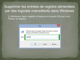 Supprimer les entrées de registre alimentées
par des logiciels malveillants dans Windows
2.) Maintenant, tapez «regedit» et cliquez sur le bouton OK pour ouvrir
l'Éditeur du Registre
 