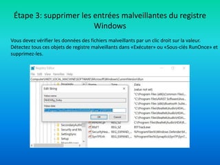 Étape 3: supprimer les entrées malveillantes du registre
Windows
Vous devez vérifier les données des fichiers malveillants par un clic droit sur la valeur.
Détectez tous ces objets de registre malveillants dans «Exécuter» ou «Sous-clés RunOnce» et
supprimez-les.
 