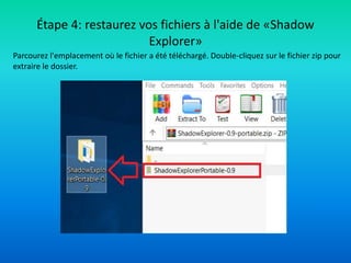 Parcourez l'emplacement où le fichier a été téléchargé. Double-cliquez sur le fichier zip pour
extraire le dossier.
Étape 4: restaurez vos fichiers à l'aide de «Shadow
Explorer»
 