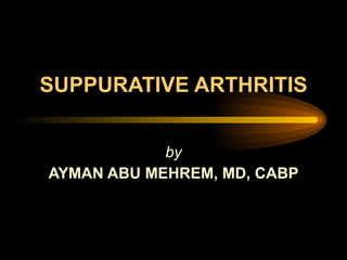 SUPPURATIVE ARTHRITIS by AYMAN ABU MEHREM, MD, CABP 