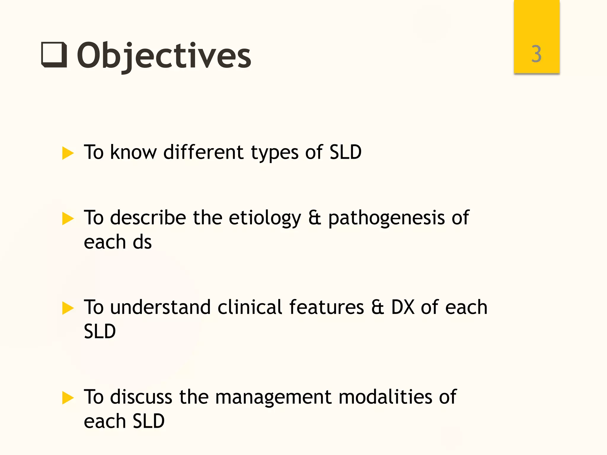 Objectives
 To know different types of SLD
 To describe the etiology & pathogenesis of
each ds
 To understand clinical features & DX of each
SLD
 To discuss the management modalities of
each SLD
3
 