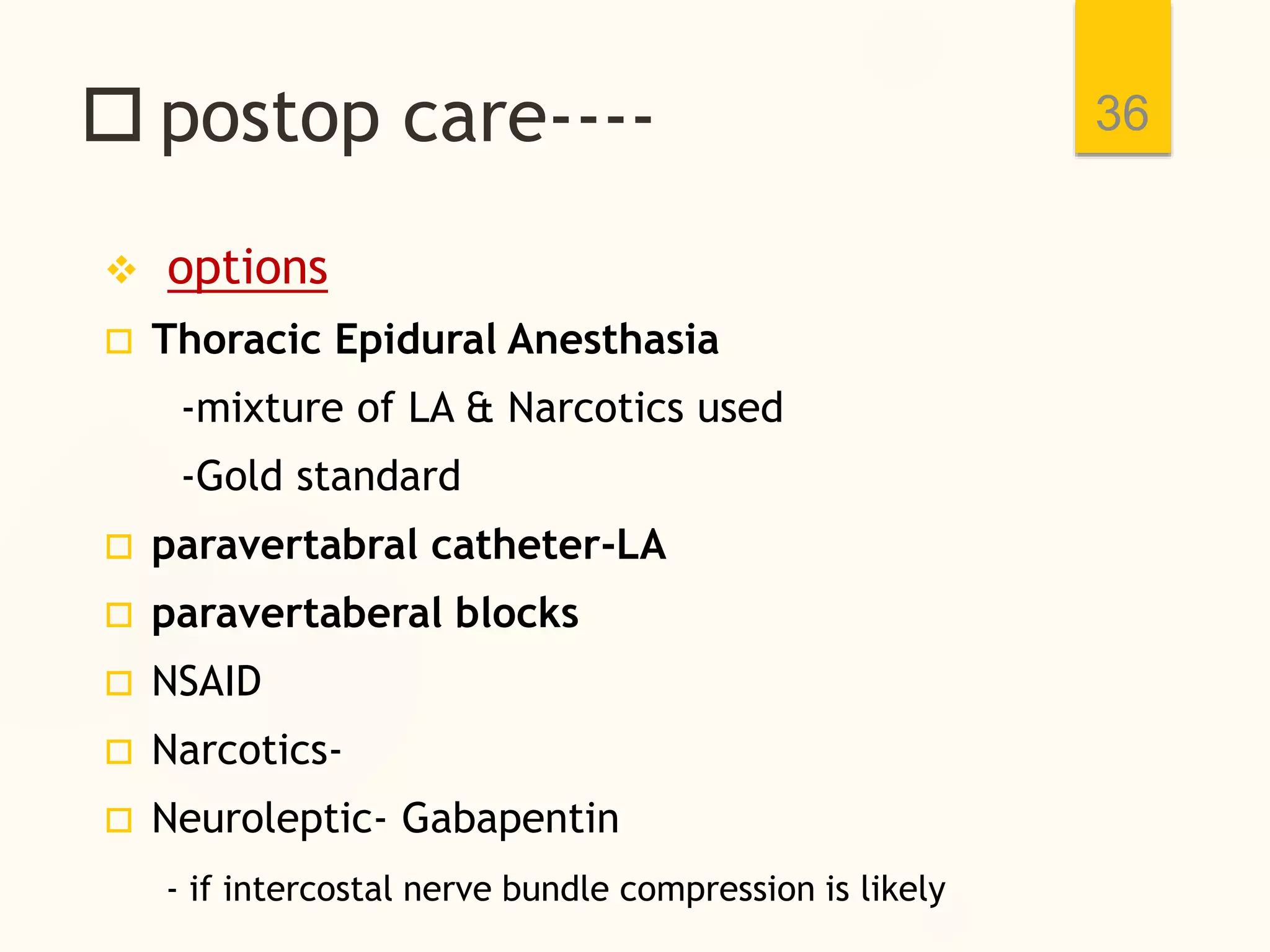  postop care----
 options
 Thoracic Epidural Anesthasia
-mixture of LA & Narcotics used
-Gold standard
 paravertabral catheter-LA
 paravertaberal blocks
 NSAID
 Narcotics-
 Neuroleptic- Gabapentin
- if intercostal nerve bundle compression is likely
36
 