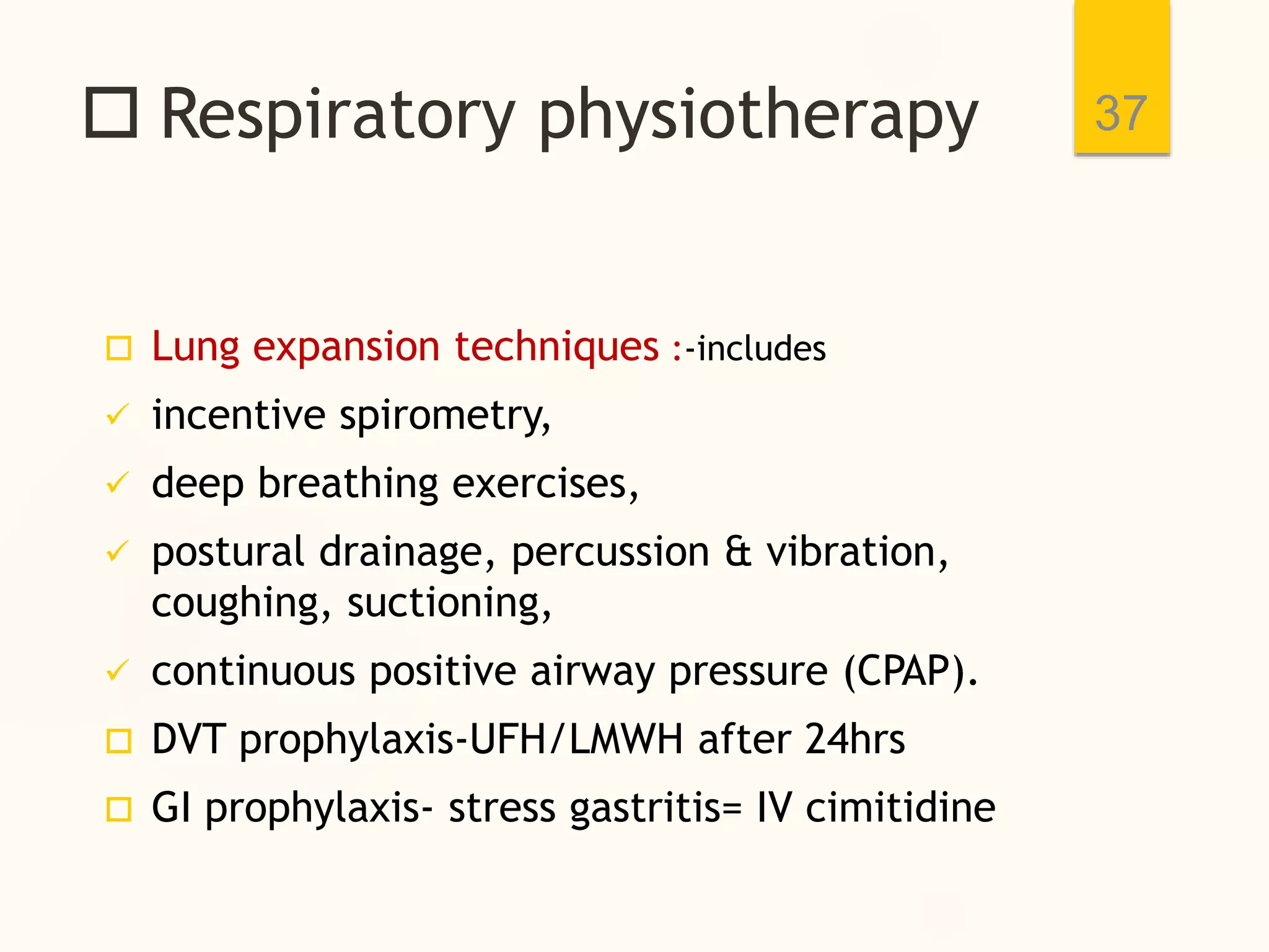  Respiratory physiotherapy
 Lung expansion techniques :-includes
 incentive spirometry,
 deep breathing exercises,
 postural drainage, percussion & vibration,
coughing, suctioning,
 continuous positive airway pressure (CPAP).
 DVT prophylaxis-UFH/LMWH after 24hrs
 GI prophylaxis- stress gastritis= IV cimitidine
37
 