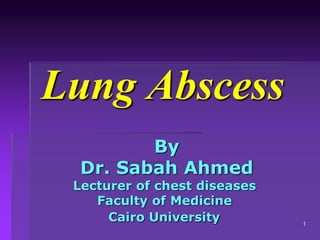 1
Lung Abscess
By
Dr. Sabah Ahmed
Lecturer of chest diseases
Faculty of Medicine
Cairo University
 