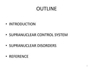 OUTLINE
• INTRODUCTION
• SUPRANUCLEAR CONTROL SYSTEM
• SUPRANUCLEAR DISORDERS
• REFERENCE
2
 