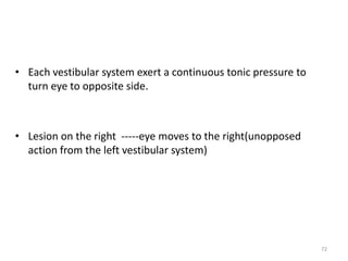 • Each vestibular system exert a continuous tonic pressure to
turn eye to opposite side.
• Lesion on the right -----eye moves to the right(unopposed
action from the left vestibular system)
72
 