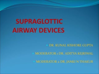 SUPRAGLOTTIC
AIRWAY DEVICES
 DR. KUNAL KISHORE GUPTA
 MODERATOR 1 DR. ADITYA KEJRIWAL
 MODERATOR 2 DR. JANKI N THAKUR
 