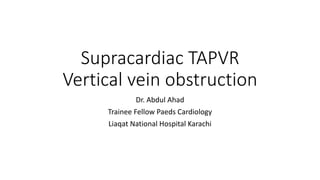 Supracardiac TAPVR
Vertical vein obstruction
Dr. Abdul Ahad
Trainee Fellow Paeds Cardiology
Liaqat National Hospital Karachi
 