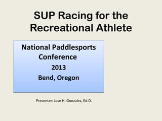 SUP Racing for the
Recreational Athlete
National Paddlesports
Conference
2013
Bend, Oregon
Presenter: Jose H. Gonzalez, Ed.D.

 