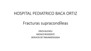 HOSPITAL PEDIATRICO BACA ORTIZ
Fracturas supracondíleas
ERICK BUCHELI
MEDICO RESIDENTE
SERVICIO DE TRAUMATOLOGIA
 