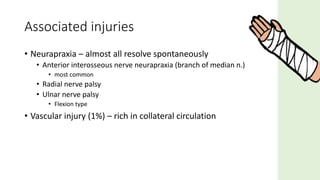 • Neurapraxia – almost all resolve spontaneously
• Anterior interosseous nerve neurapraxia (branch of median n.)
• most common
• Radial nerve palsy
• Ulnar nerve palsy
• Flexion type
• Vascular injury (1%) – rich in collateral circulation
Associated injuries
 
