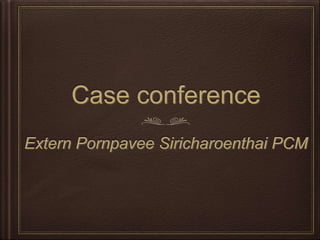 Case conference
Extern Pornpavee Siricharoenthai PCM
 